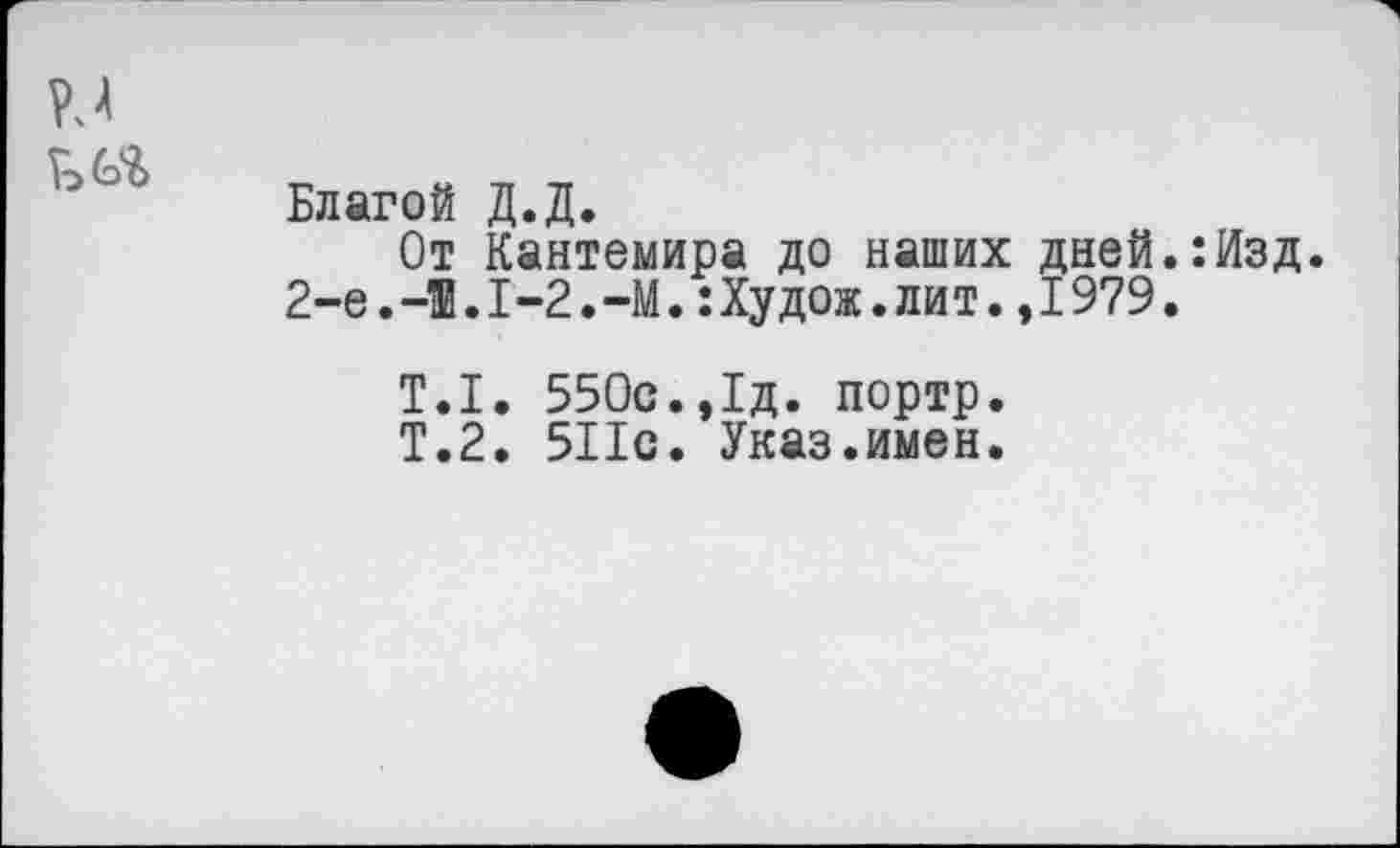 ﻿Благой Д.Д.
От Кантемира до наших дней.:Изд. 2-е.-1.1-2.-М.:Худож.лит.,1979.
T.I. 550с.,1д. портр.
Т.2. 511с. Указ.имен.